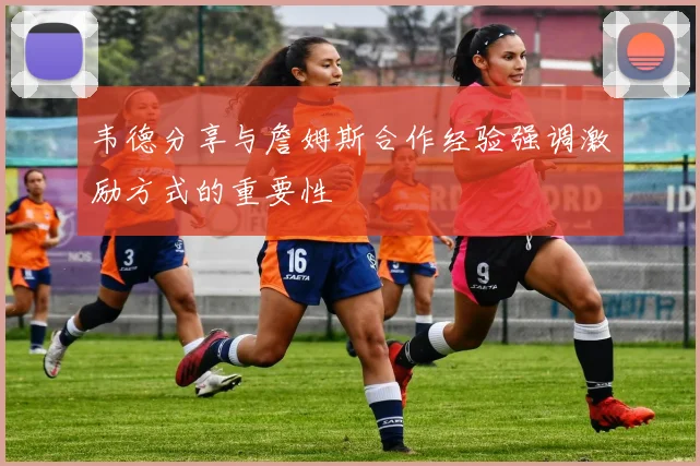 韦德分享与詹姆斯合作经验强调激励方式的重要性