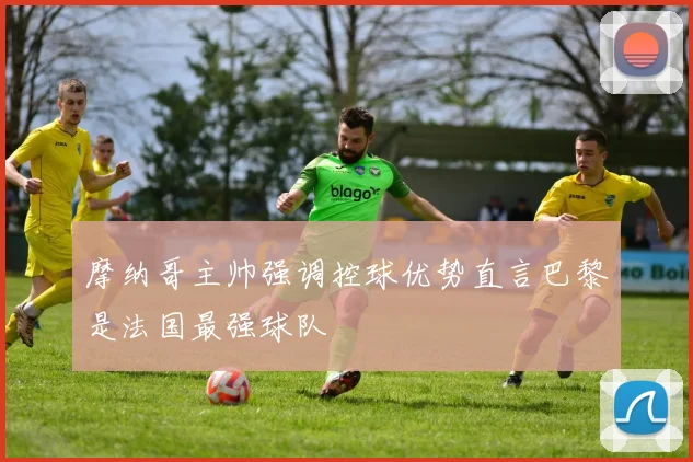 摩纳哥主帅强调控球优势直言巴黎是法国最强球队