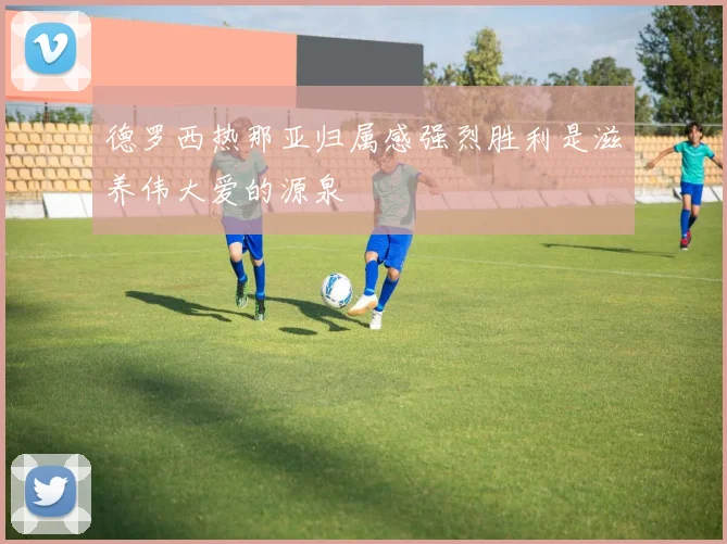 德罗西热那亚归属感强烈胜利是滋养伟大爱的源泉