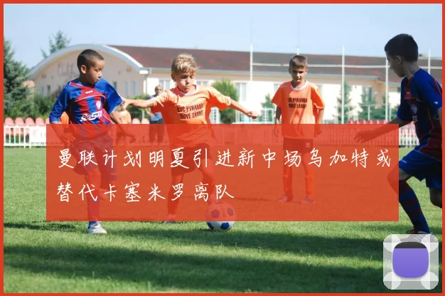 曼联计划明夏引进新中场乌加特或替代卡塞米罗离队