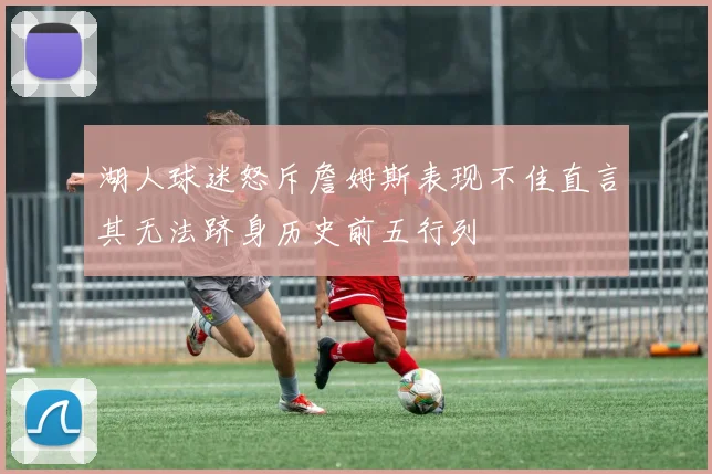 湖人球迷怒斥詹姆斯表现不佳直言其无法跻身历史前五行列