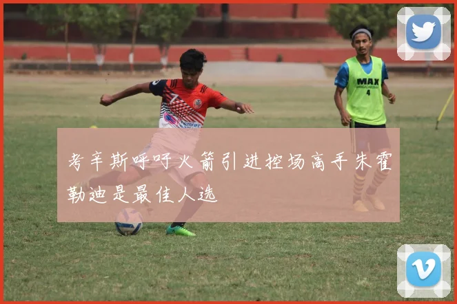 考辛斯呼吁火箭引进控场高手朱霍勒迪是最佳人选