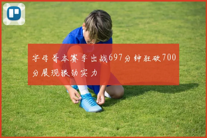 字母哥本赛季出战697分钟狂砍700分展现狠劲实力