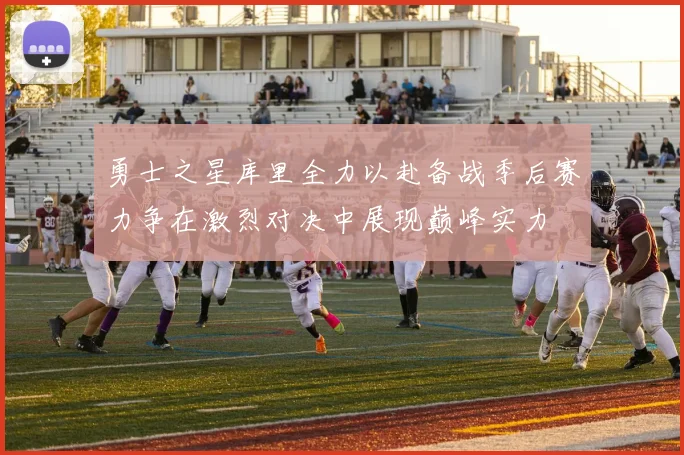 勇士之星库里全力以赴备战季后赛力争在激烈对决中展现巅峰实力
