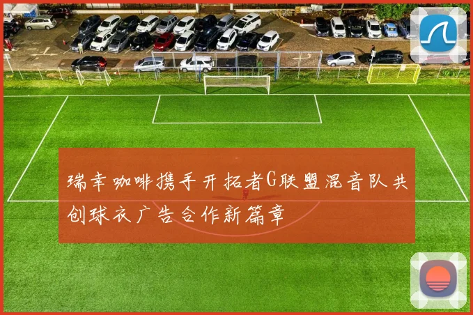 瑞幸咖啡携手开拓者G联盟混音队共创球衣广告合作新篇章