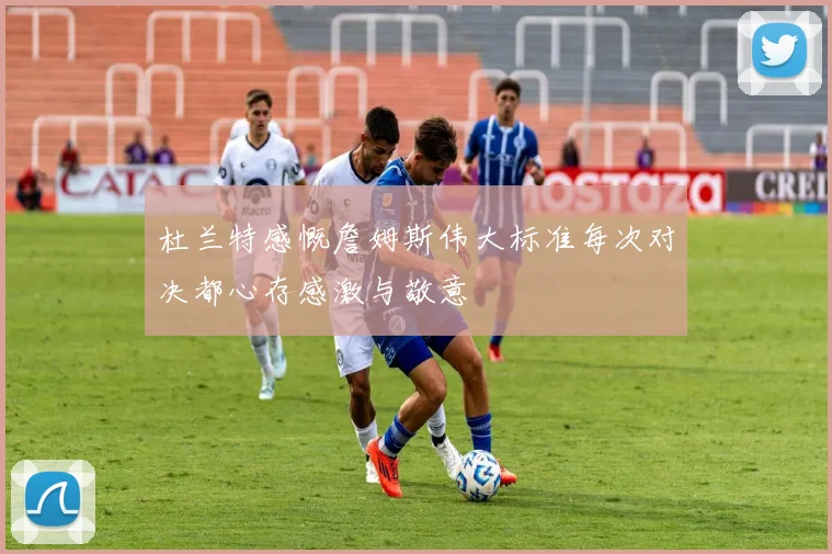 杜兰特感慨詹姆斯伟大标准每次对决都心存感激与敬意