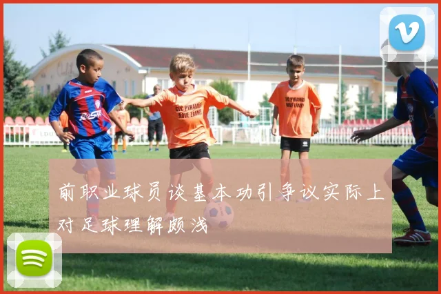前职业球员谈基本功引争议实际上对足球理解颇浅