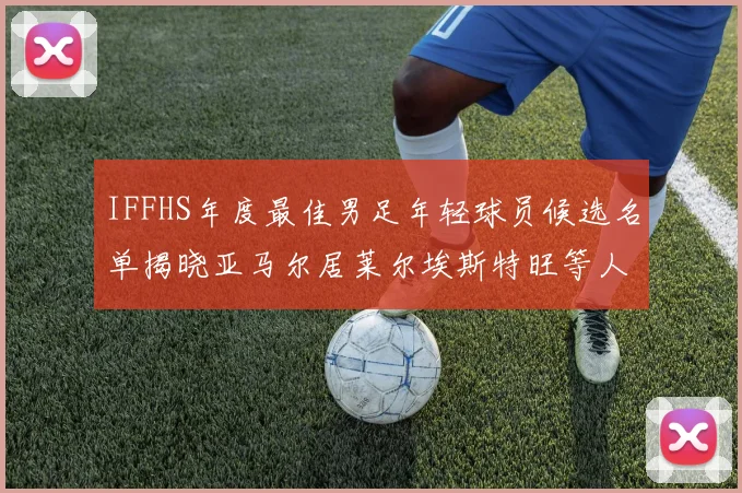 IFFHS年度最佳男足年轻球员候选名单揭晓亚马尔居莱尔埃斯特旺等人入围