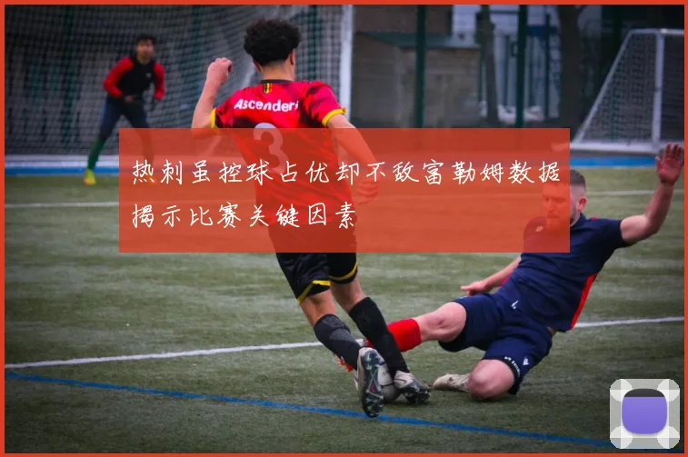 热刺虽控球占优却不敌富勒姆数据揭示比赛关键因素