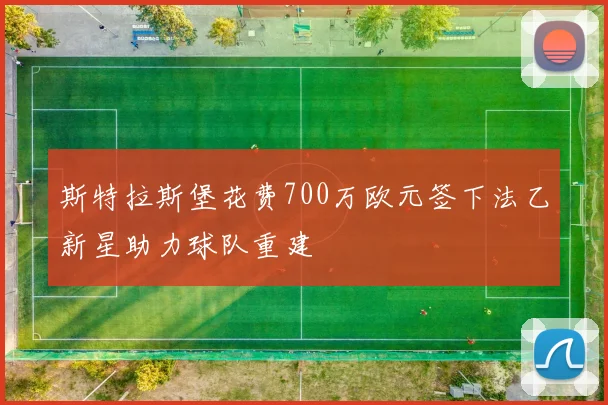 斯特拉斯堡花费700万欧元签下法乙新星助力球队重建
