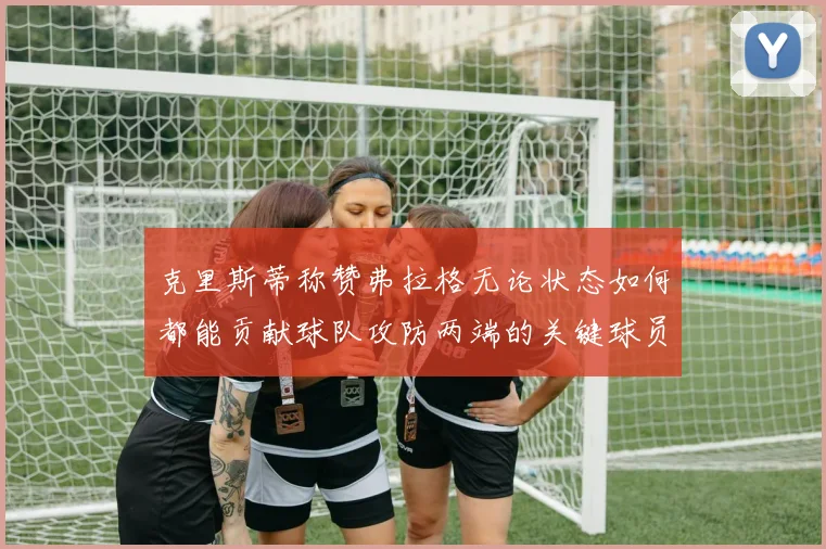 克里斯蒂称赞弗拉格无论状态如何都能贡献球队攻防两端的关键球员