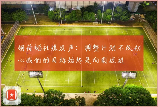 胡荷韬社媒发声：调整计划不改初心我们的目标始终是向前迈进