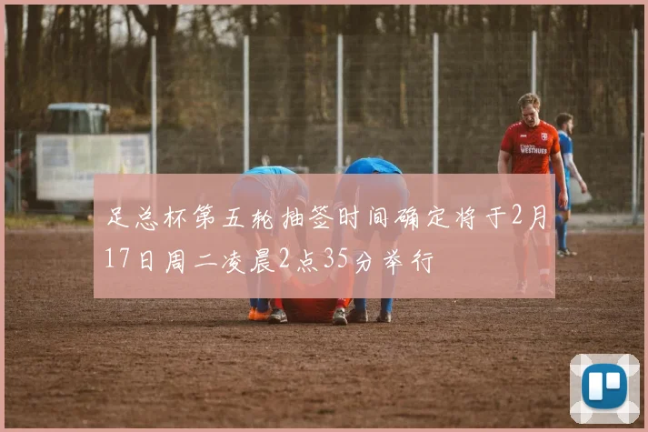 足总杯第五轮抽签时间确定将于2月17日周二凌晨2点35分举行