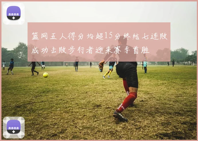 篮网五人得分均超15分终结七连败成功击败步行者迎来赛季首胜