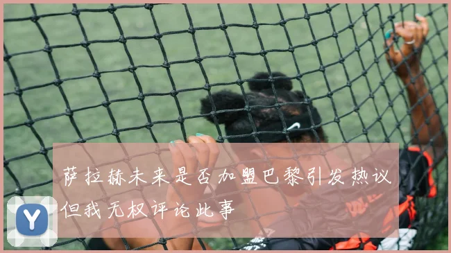 萨拉赫未来是否加盟巴黎引发热议但我无权评论此事