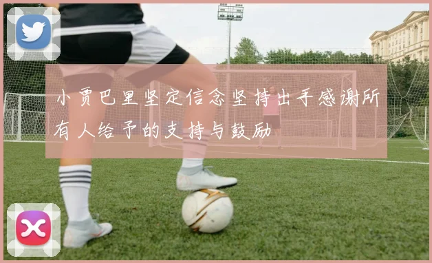 小贾巴里坚定信念坚持出手感谢所有人给予的支持与鼓励