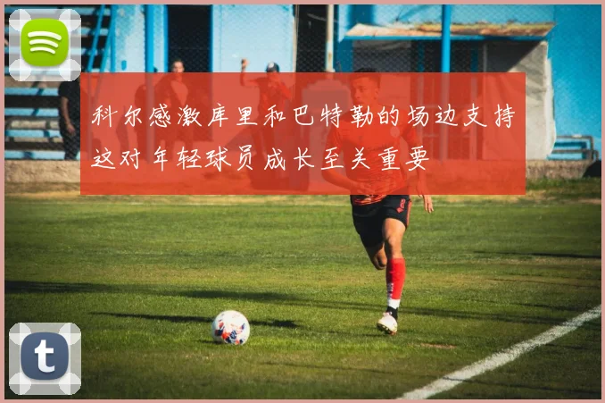 科尔感激库里和巴特勒的场边支持这对年轻球员成长至关重要