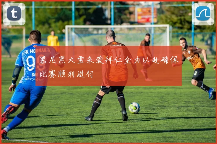 慕尼黑大雪来袭拜仁全力以赴确保比赛顺利进行