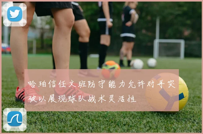 哈珀信任文班防守能力允许对手突破以展现球队战术灵活性