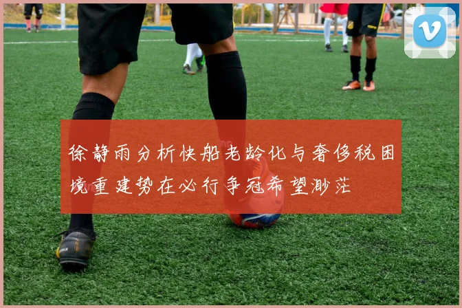 徐静雨分析快船老龄化与奢侈税困境重建势在必行争冠希望渺茫