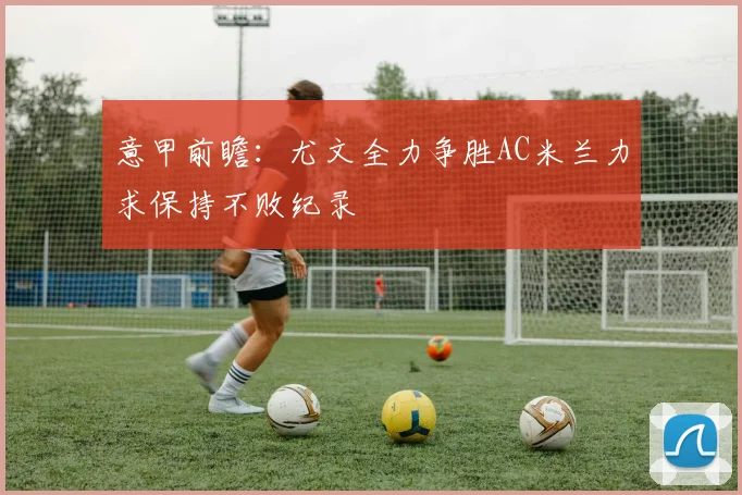 意甲前瞻：尤文全力争胜AC米兰力求保持不败纪录