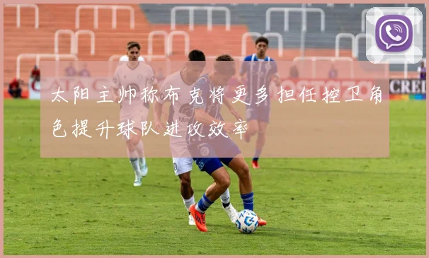 太阳主帅称布克将更多担任控卫角色提升球队进攻效率
