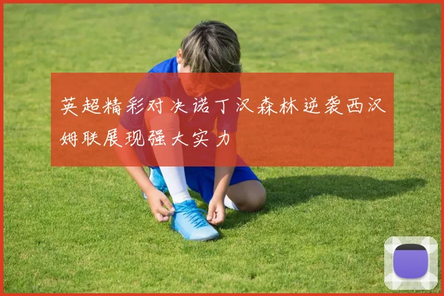 英超精彩对决诺丁汉森林逆袭西汉姆联展现强大实力